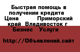 Быстрая помощь в получении кредита › Цена ­ 100 - Приморский край, Владивосток г. Бизнес » Услуги   